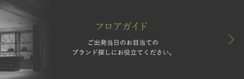 フロアガイド ご出発当日のお目当てのブランド探しにお役立てください。