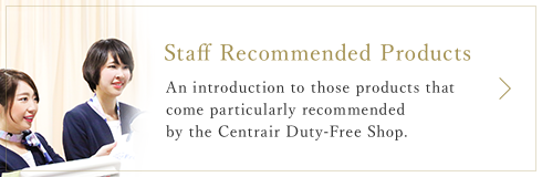 Staff Recommended Products An introduction to those products that come particularly recommended by the Centrair Duty-Free Shop.