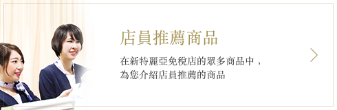 店員推薦商品 在新特麗亞免稅店的眾多商品中，為您介紹店員推薦的商品
